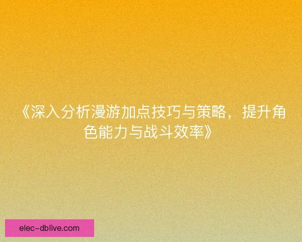 《深入分析漫游加点技巧与策略,提升角色能力与战斗效率》 《深入分析漫游加点技巧与策略,提升角色能力与战斗效率》