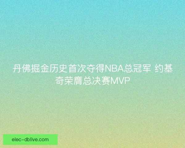 丹佛掘金历史首次夺得NBA总冠军 约基奇荣膺总决赛MVP