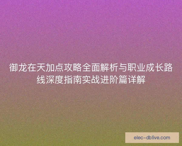 御龙在天加点攻略全面解析与职业成长路线深度指南实战进阶篇详解
