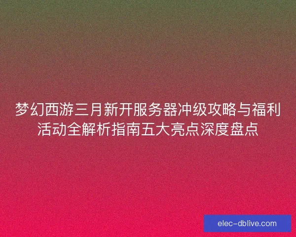 梦幻西游三月新开服务器冲级攻略与福利活动全解析指南五大亮点深度盘点