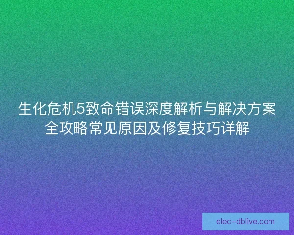 生化危机5致命错误深度解析与解决方案全攻略常见原因及修复技巧详解