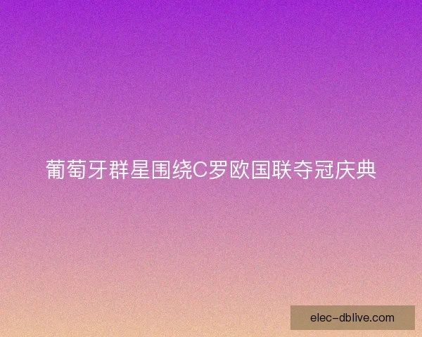 葡萄牙群星围绕C罗欧国联夺冠庆典