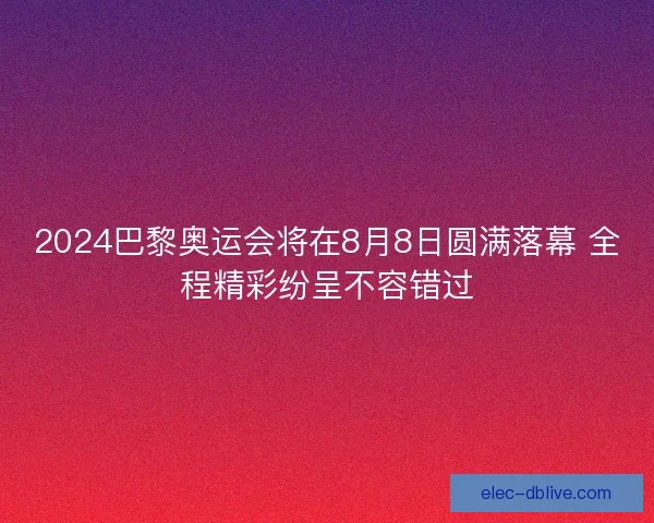 2024巴黎奥运会将在8月8日圆满落幕 全程精彩纷呈不容错过