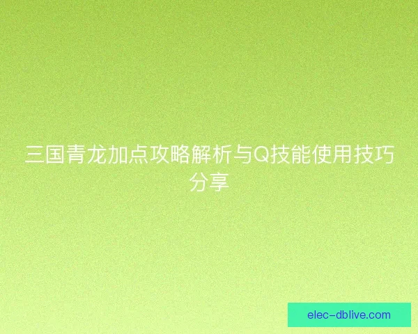 三国青龙加点攻略解析与Q技能使用技巧分享