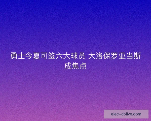 勇士今夏可签六大球员 大洛保罗亚当斯成焦点