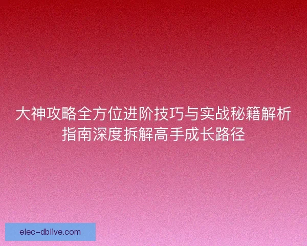 大神攻略全方位进阶技巧与实战秘籍解析指南深度拆解高手成长路径
