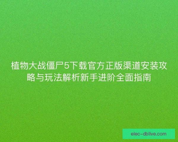 植物大战僵尸5下载官方正版渠道安装攻略与玩法解析新手进阶全面指南