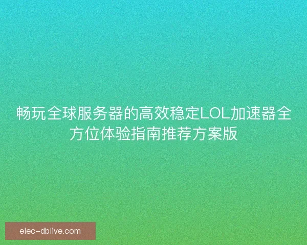 畅玩全球服务器的高效稳定LOL加速器全方位体验指南推荐方案版