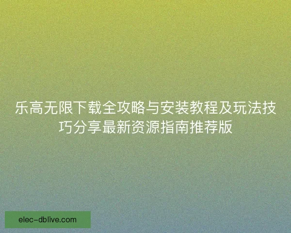 乐高无限下载全攻略与安装教程及玩法技巧分享最新资源指南推荐版