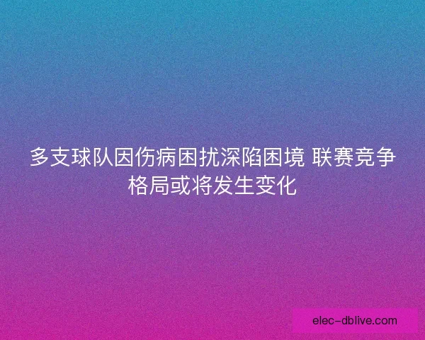 多支球队因伤病困扰深陷困境 联赛竞争格局或将发生变化