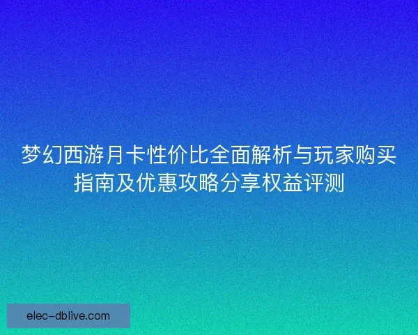 梦幻西游月卡性价比全面解析与玩家购买指南及优惠攻略分享权益评测