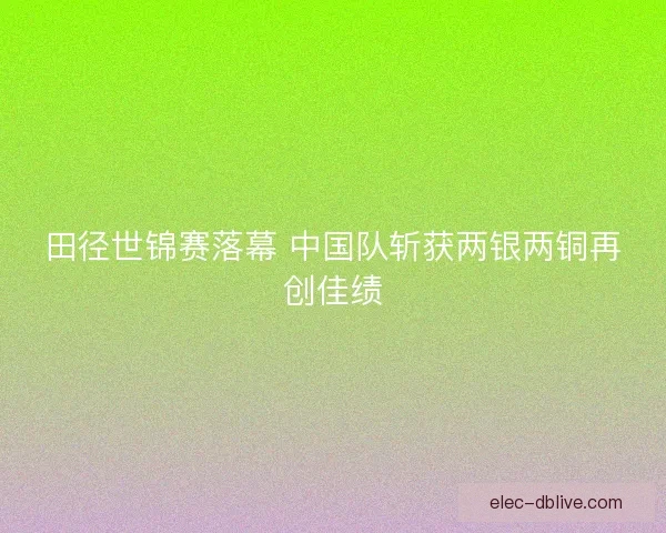 田径世锦赛落幕 中国队斩获两银两铜再创佳绩
