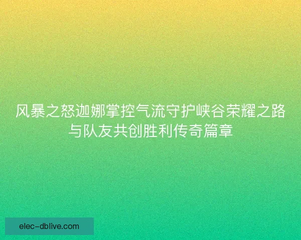 风暴之怒迦娜掌控气流守护峡谷荣耀之路与队友共创胜利传奇篇章