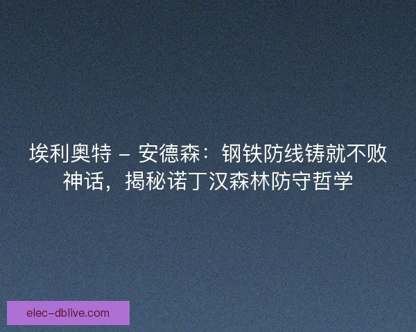 埃利奥特 - 安德森：钢铁防线铸就不败神话，揭秘诺丁汉森林防守哲学