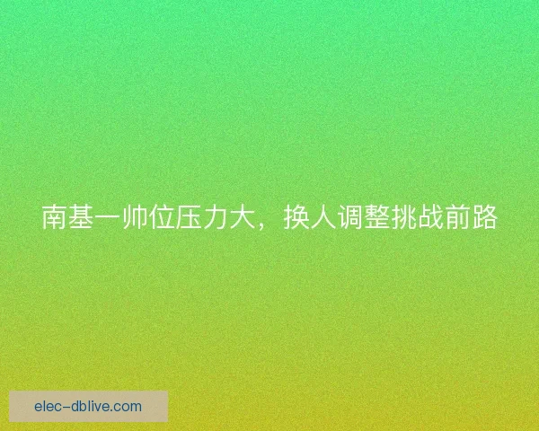 南基一帅位压力大，换人调整挑战前路