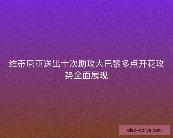 维蒂尼亚送出十次助攻大巴黎多点开花攻势全面展现