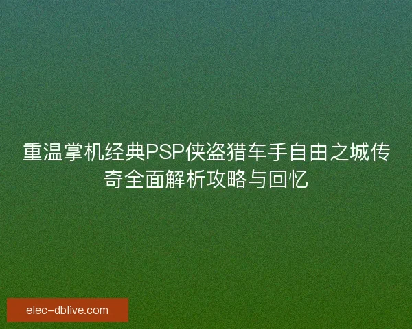 重温掌机经典PSP侠盗猎车手自由之城传奇全面解析攻略与回忆