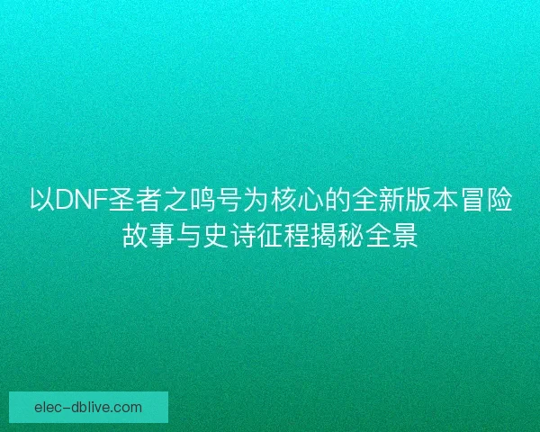 以DNF圣者之鸣号为核心的全新版本冒险故事与史诗征程揭秘全景
