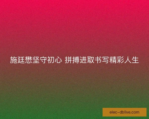 施廷懋坚守初心 拼搏进取书写精彩人生