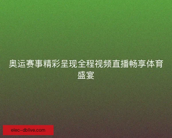奥运赛事精彩呈现全程视频直播畅享体育盛宴