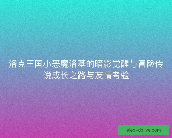 洛克王国小恶魔洛基的暗影觉醒与冒险传说成长之路与友情考验